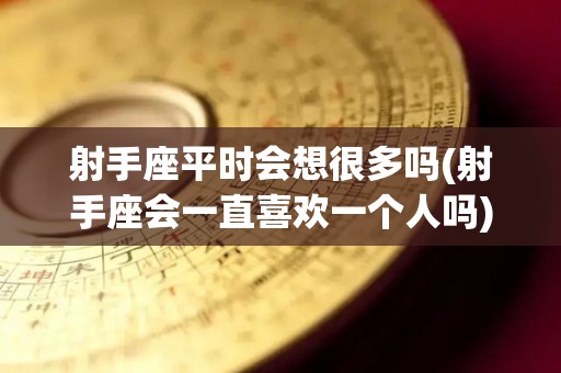 射手座平时会想很多吗(射手座会一直喜欢一个人吗)