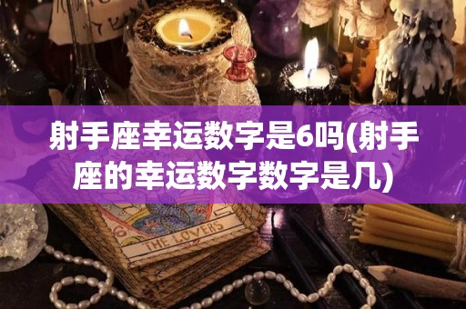 射手座幸运数字是6吗(射手座的幸运数字数字是几)