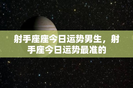 射手座座今日运势男生，射手座今日运势最准的