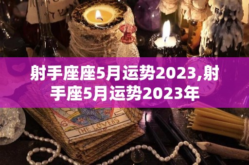 射手座座5月运势2023,射手座5月运势2023年