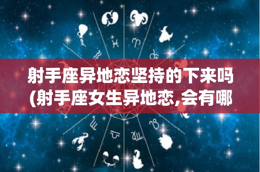 射手座异地恋坚持的下来吗(射手座女生异地恋,会有哪些表现)