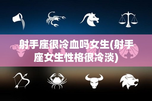 射手座很冷血吗女生(射手座女生性格很冷淡)