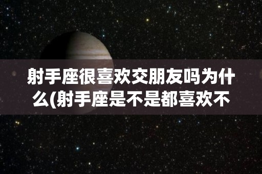 射手座很喜欢交朋友吗为什么(射手座是不是都喜欢不喜欢自己的人)