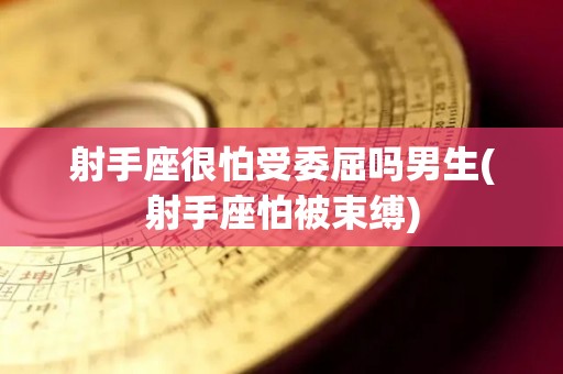 射手座很怕受委屈吗男生(射手座怕被束缚)