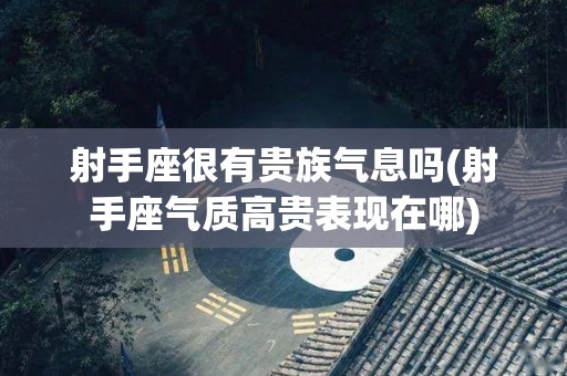 射手座很有贵族气息吗(射手座气质高贵表现在哪)