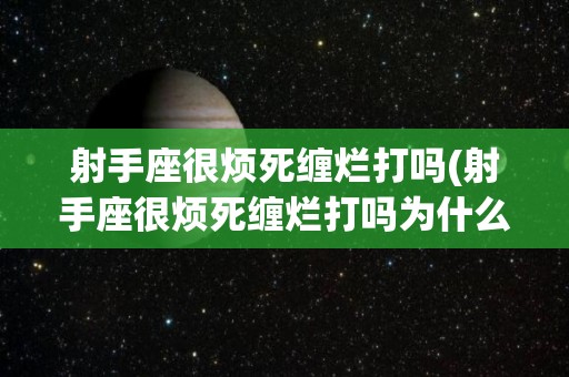 射手座很烦死缠烂打吗(射手座很烦死缠烂打吗为什么)