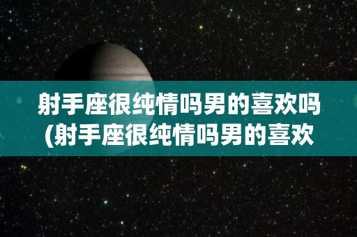 射手座很纯情吗男的喜欢吗(射手座很纯情吗男的喜欢吗女的)