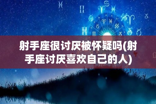 射手座很讨厌被怀疑吗(射手座讨厌喜欢自己的人)