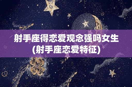 射手座得恋爱观念强吗女生(射手座恋爱特征)