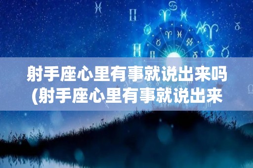 射手座心里有事就说出来吗(射手座心里有事就说出来吗女生)