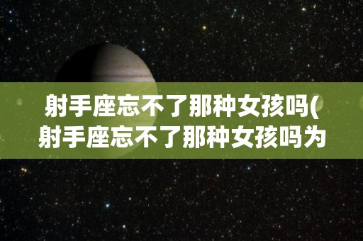 射手座忘不了那种女孩吗(射手座忘不了那种女孩吗为什么)