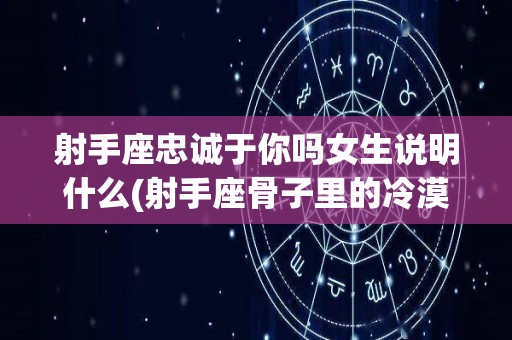 射手座忠诚于你吗女生说明什么(射手座骨子里的冷漠,隐藏在热情退却的最深处)