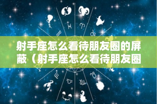 射手座怎么看待朋友圈的屏蔽（射手座怎么看待朋友圈的屏蔽的人）