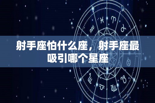 射手座怕什么座，射手座最吸引哪个星座