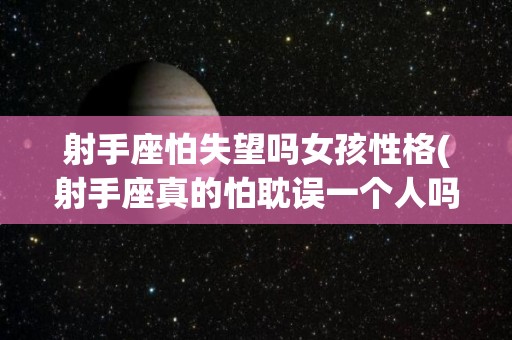 射手座怕失望吗女孩性格(射手座真的怕耽误一个人吗)