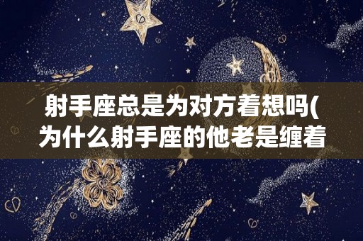 射手座总是为对方着想吗(为什么射手座的他老是缠着我)
