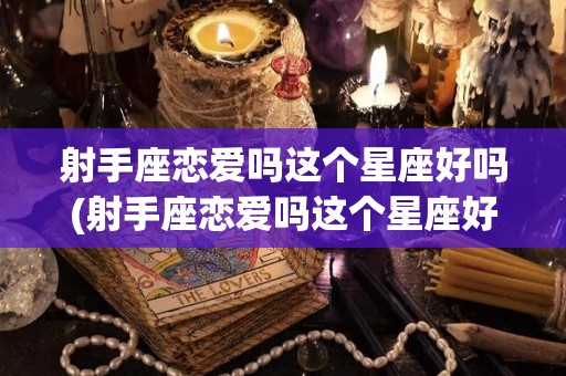 射手座恋爱吗这个星座好吗(射手座恋爱吗这个星座好吗女生)