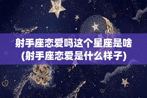 射手座恋爱吗这个星座是啥(射手座恋爱是什么样子)