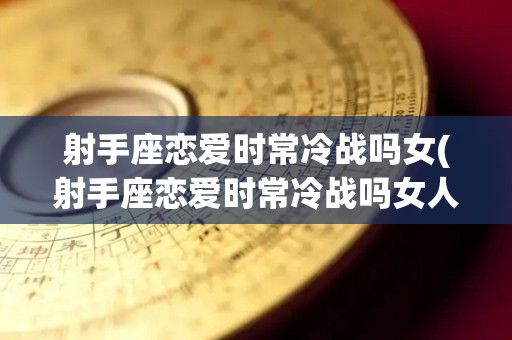 射手座恋爱时常冷战吗女(射手座恋爱时常冷战吗女人)