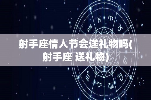 射手座情人节会送礼物吗(射手座 送礼物)