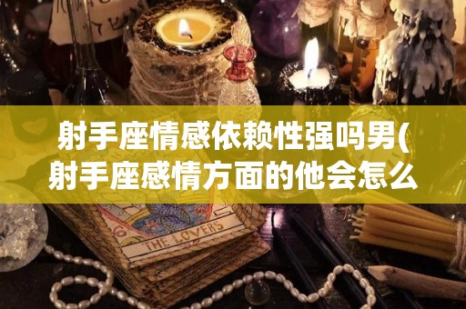 射手座情感依赖性强吗男(射手座感情方面的他会怎么处理呢)