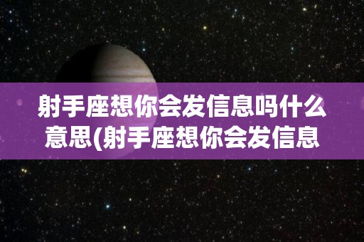射手座想你会发信息吗什么意思(射手座想你会发信息吗什么意思啊)