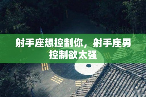 射手座想控制你，射手座男控制欲太强