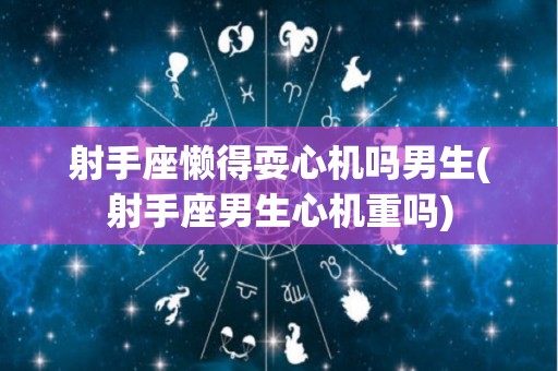 射手座懒得耍心机吗男生(射手座男生心机重吗)