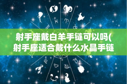 射手座戴白羊手链可以吗(射手座适合戴什么水晶手链)