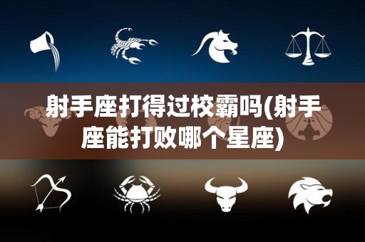 射手座打得过校霸吗(射手座能打败哪个星座)