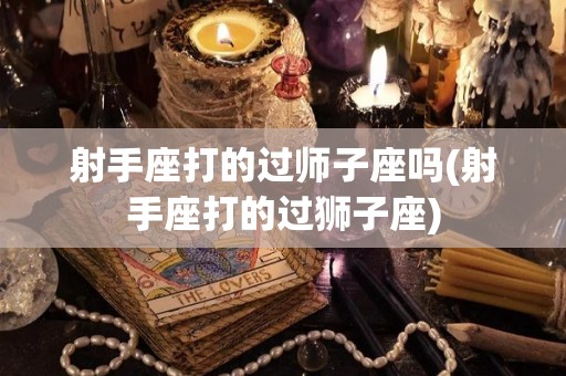 射手座打的过师子座吗(射手座打的过狮子座)
