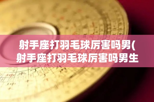 射手座打羽毛球厉害吗男(射手座打羽毛球厉害吗男生)