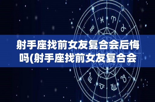 射手座找前女友复合会后悔吗(射手座找前女友复合会后悔吗知乎)