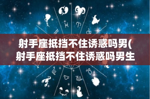 射手座抵挡不住诱惑吗男(射手座抵挡不住诱惑吗男生)