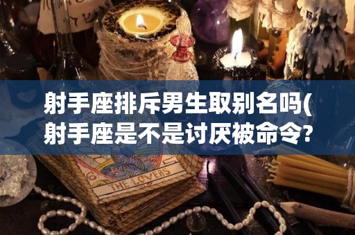 射手座排斥男生取别名吗(射手座是不是讨厌被命令?)