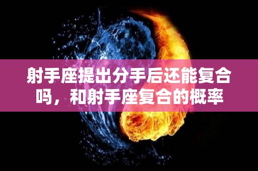 射手座提出分手后还能复合吗，和射手座复合的概率