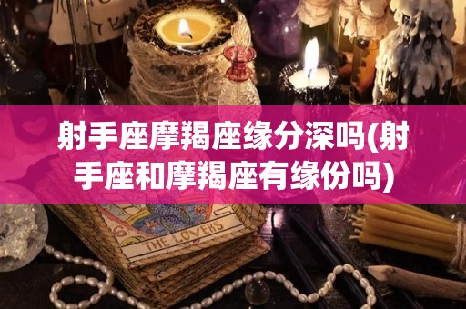 射手座摩羯座缘分深吗(射手座和摩羯座有缘份吗)