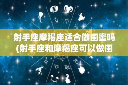 射手座摩羯座适合做闺蜜吗(射手座和摩羯座可以做闺蜜吗)