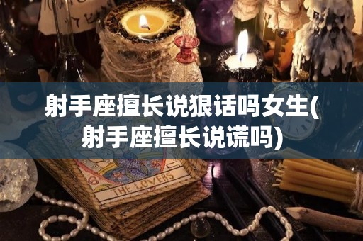 射手座擅长说狠话吗女生(射手座擅长说谎吗)
