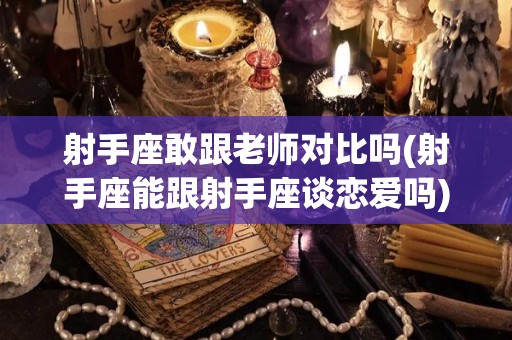 射手座敢跟老师对比吗(射手座能跟射手座谈恋爱吗)