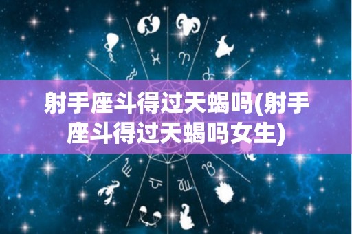 射手座斗得过天蝎吗(射手座斗得过天蝎吗女生)