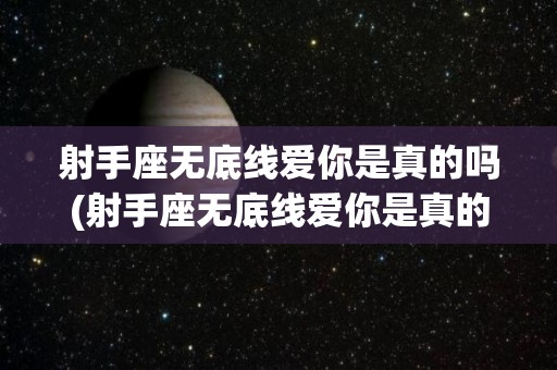 射手座无底线爱你是真的吗(射手座无底线爱你是真的吗知乎)