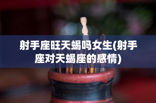 射手座旺天蝎吗女生(射手座对天蝎座的感情)