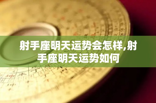 射手座明天运势会怎样,射手座明天运势如何