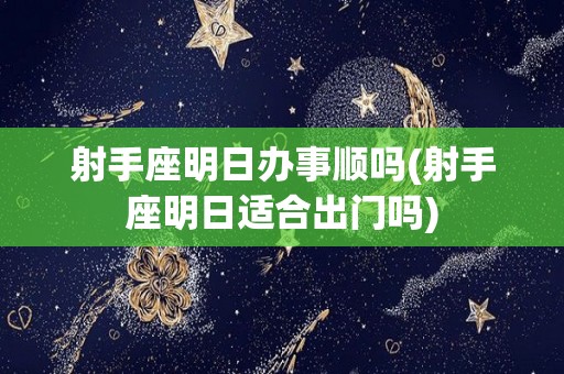 射手座明日办事顺吗(射手座明日适合出门吗)