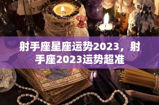 射手座星座运势2023，射手座2023运势超准