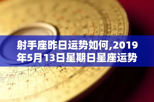 射手座昨日运势如何,2019年5月13日星期日星座运势