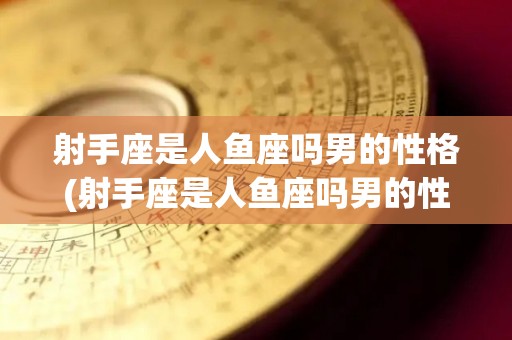 射手座是人鱼座吗男的性格(射手座是人鱼座吗男的性格特点)
