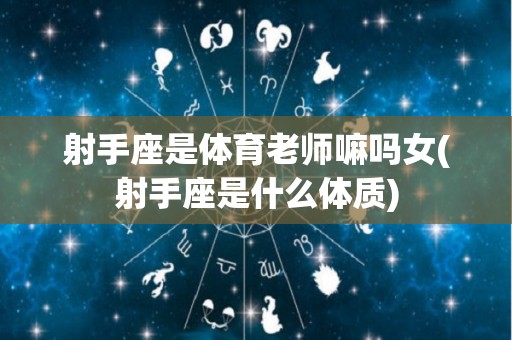 射手座是体育老师嘛吗女(射手座是什么体质)