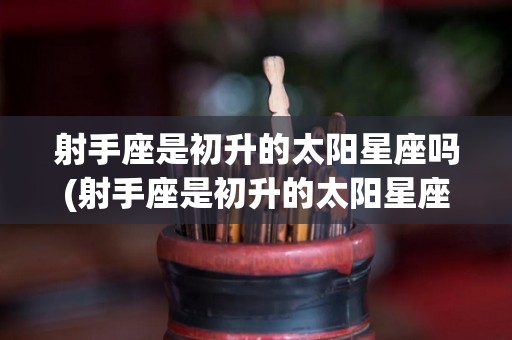 射手座是初升的太阳星座吗(射手座是初升的太阳星座吗为什么)